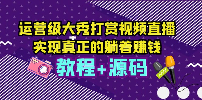 （5636期）运营级大秀打赏视频直播，实现真正的躺着赚钱（视频教程+源码）-古龙岛网创