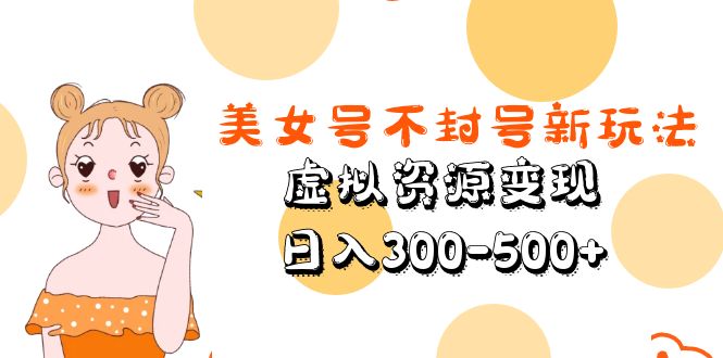 (5589期)美女号不封号新玩法,虚拟资源变现,日入300-500+-古龙岛网创