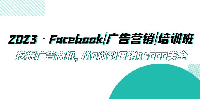 （5583期）2023·Facebook|广告营销|培训班，挖掘广告商机，从0做到日销15000美金-古龙岛网创