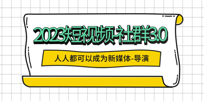 （5575期）2023短视频-社群3.0，人人都可以成为新媒体-导演 (包含内部社群直播课全套)-古龙岛网创