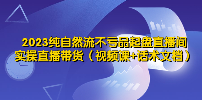（5557期）2023纯自然流不亏品起盘直播间，实操直播带货（视频课+话术文档）-古龙岛网创