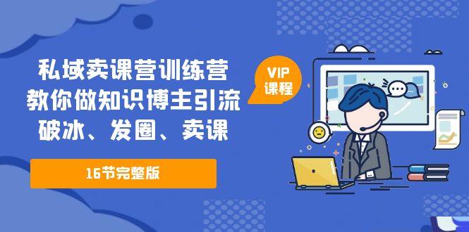 （5503期）私域卖课营训练营：教你做知识博主引流、破冰、发圈、卖课（16节课完整版）-古龙岛网创