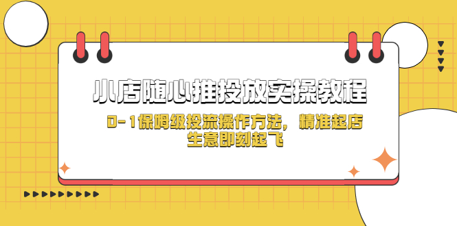（5404期）小店随心推投放实操教程，0-1保姆级投流操作方法，精准起店，生意即刻起飞-古龙岛网创