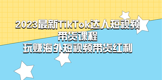 （5369期）2023最新TikTok·达人短视频带货课程，玩赚海外短视频带货·红利-古龙岛网创