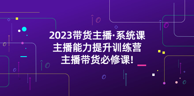 （5359期）2023带货主播·系统课，主播能力提升训练营，主播带货必修课!-古龙岛网创