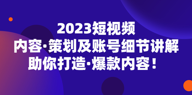 （5278期）2023短视频内容·策划及账号细节讲解，助你打造·爆款内容！-古龙岛网创