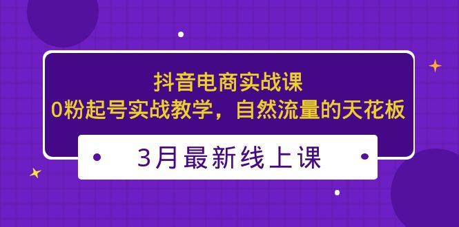 （5253期）3月最新抖音电商实战课：0粉起号实战教学，自然流量的天花板-古龙岛网创