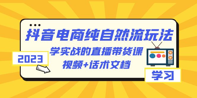 （6280期）2023抖音电商·纯自然流玩法：学实战的直播带货课，视频+话术文档-古龙岛网创