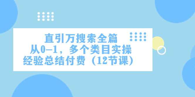 （7828期）直引万·搜索全篇，从0-1，多个类目实操经验总结付费（12节课）-古龙岛网创