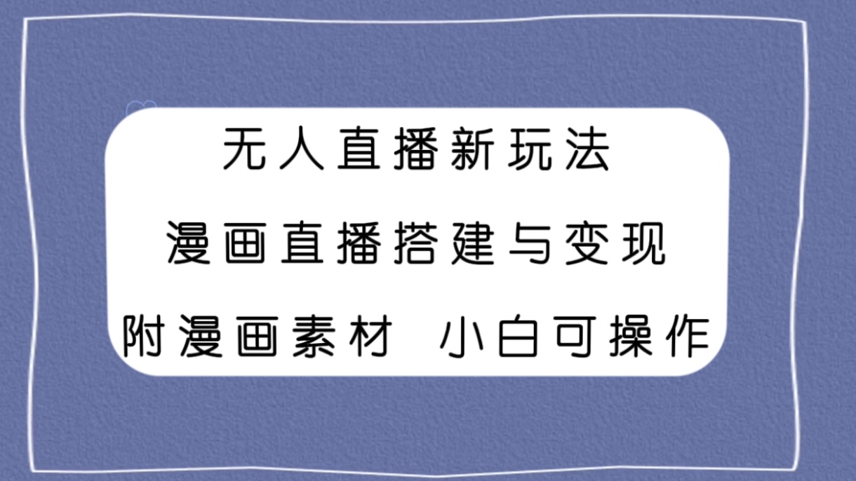 （7868期）无人直播新玩法，漫画直播搭建与变现，附漫画素材小白也可操作-古龙岛网创
