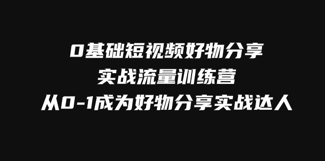 （7792期）0基础短视频好物分享实战流量训练营，从0-1成为好物分享实战达人-古龙岛网创