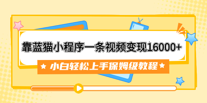 （7595期）靠蓝猫小程序一条视频变现16000+小白轻松上手保姆级教程（附166G资料素材）-古龙岛网创