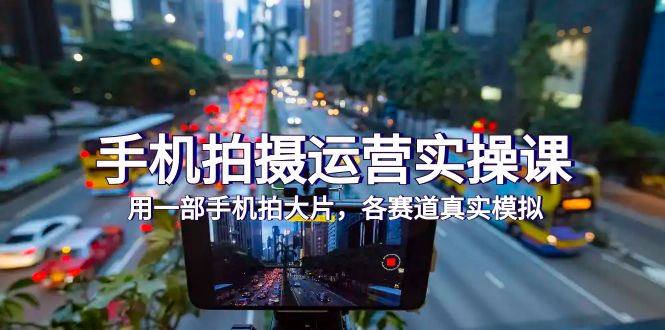 （7591期）手机拍摄运营实操课，用一部手机拍大片，各赛道真实模拟（38节课）-古龙岛网创