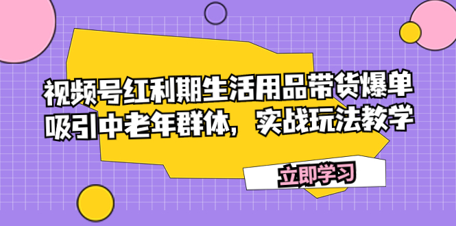 （7584期）视频号红利期生活用品带货爆单，吸引中老年群体，实战玩法教学-古龙岛网创