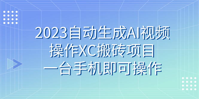 （7580期）2023自动生成AI视频操作XC搬砖项目，一台手机即可操作-古龙岛网创
