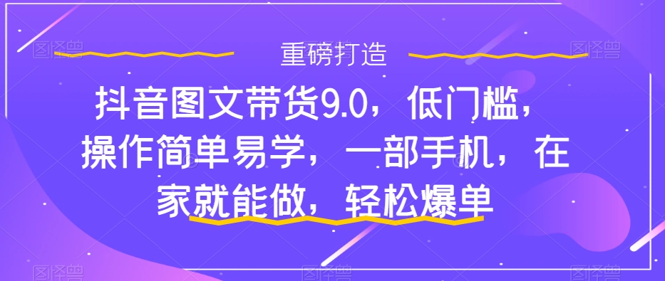 （7572期）抖音图文带货9.0，低门槛，操作简单易学，一部手机，在家就能做，轻松爆单-古龙岛网创