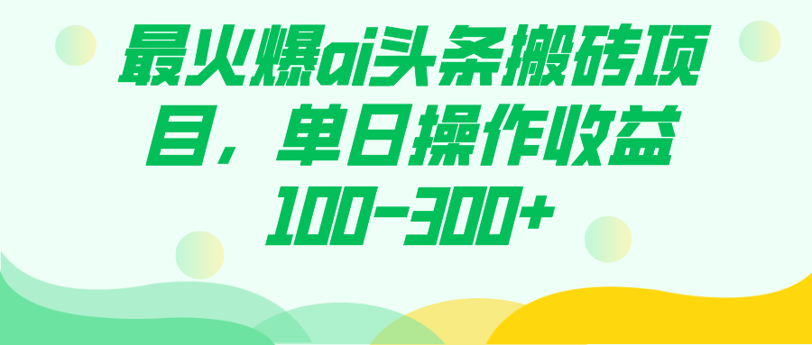 （7560期）最火爆ai头条搬砖项目，单日操作收益100-300+-古龙岛网创