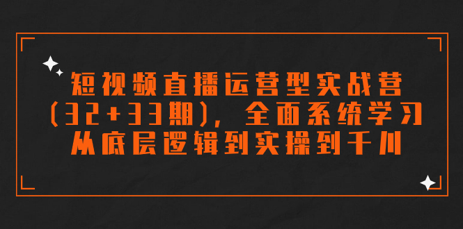 （7555期）短视频直播运营型实战营(32+33期)，全面系统学习，从底层逻辑到实操到千川-古龙岛网创