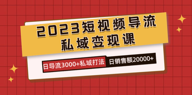 （7550期）2023短视频导流·私域变现课，日导流3000+私域打法  日销售额2w+-古龙岛网创