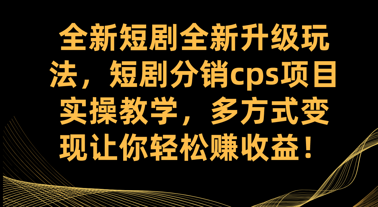 （7507期）全新短剧全新升级玩法，短剧分销cps项目实操教学 多方式变现让你轻松赚收益-古龙岛网创