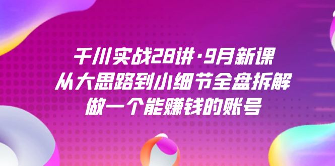 （7379期）千川实战28讲·9月新课：从大思路到小细节全盘拆解，做一个能赚钱的账号-古龙岛网创