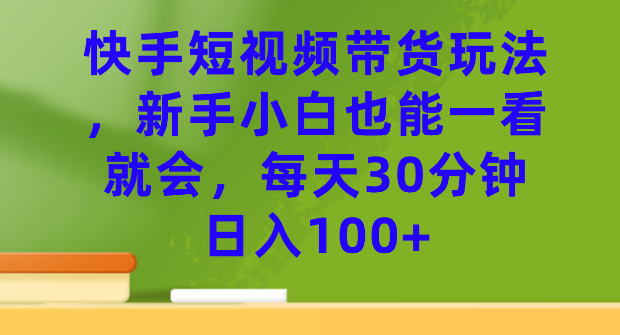 （7286期）快手短视频带货玩法，新手小白也能一看就会，每天30分钟日入100+-古龙岛网创