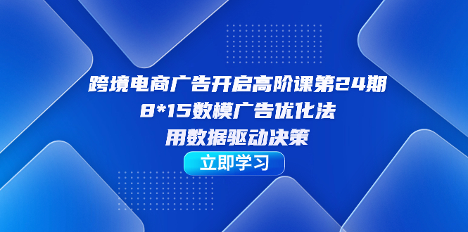 （7279期）跨境电商-广告开启高阶课第24期，8*15数模广告优化法，用数据驱动决策-古龙岛网创