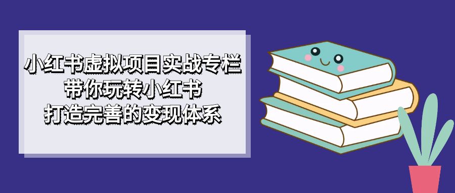 （7252期）小红书虚拟项目实战专栏，带你玩转小红书，打造完善的变现体系-古龙岛网创