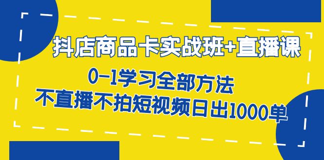 （7240期）抖店商品卡实战班+直播课-8月 0-1学习全部方法 不直播不拍短视频日出1000单-古龙岛网创