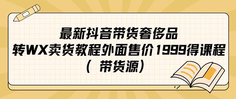 （7242期）最新抖音奢侈品转微信卖货教程外面售价1999的课程（带货源）-古龙岛网创