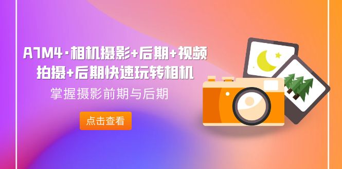 （7225期）A7M4·相机摄影+后期+视频拍摄+后期快速玩转相机，掌握摄影前期与后期-古龙岛网创