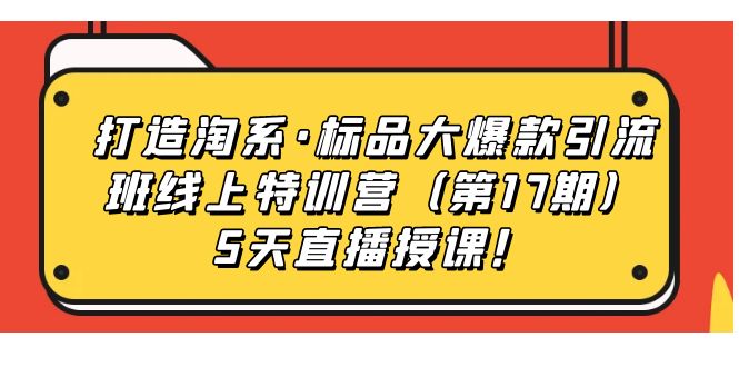 （7226期）打造淘系·标品大爆款引流班线上特训营（第17期）5天直播授课！-古龙岛网创