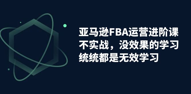 （7217期）亚马逊-FBA运营进阶课，不实战，没效果的学习，统统都是无效学习-古龙岛网创