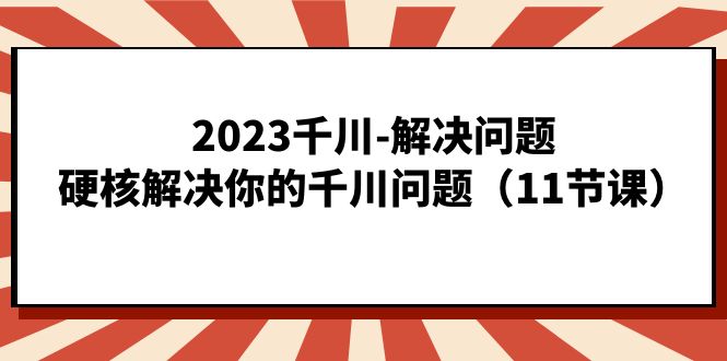 （7214期）2023千川-解决问题，硬核解决你的千川问题（11节课）-古龙岛网创