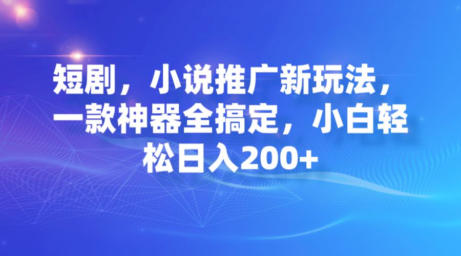 （7223期）短剧，小说推广新玩法，一款神器全搞定，小白轻松日入200+-古龙岛网创