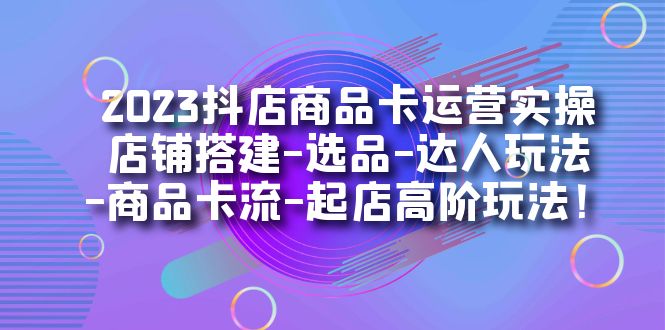 （7209期）2023抖店商品卡运营实操：店铺搭建-选品-达人玩法-商品卡流-起店高阶玩玩-古龙岛网创