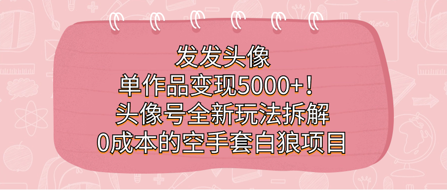 （7167期）发发头像，单作品变现5000+！头像号全新玩法拆解，0成本的空手套白狼项目-古龙岛网创