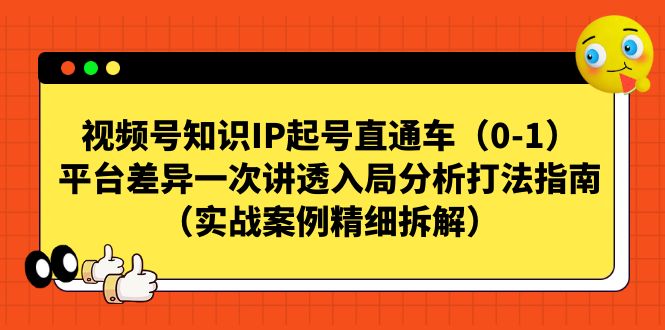 （7193期）视频号-知识IP起号直通车（0-1）平台差异一次讲透入局分析打法指南（实战-古龙岛网创