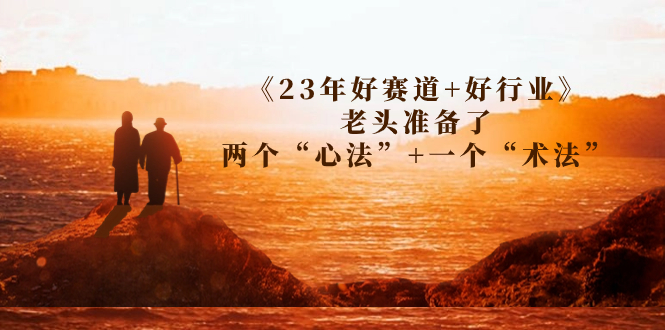 （7177期）某收费文章《23年好赛道+好行业》老头准备了两个“心法”+一个“术法”-古龙岛网创