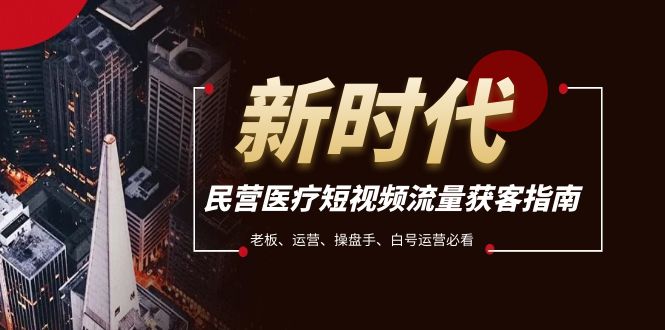 （7960期）民营医疗-短视频流量获客必备指南，老板、运营、操盘手、白号运营必看-古龙岛网创