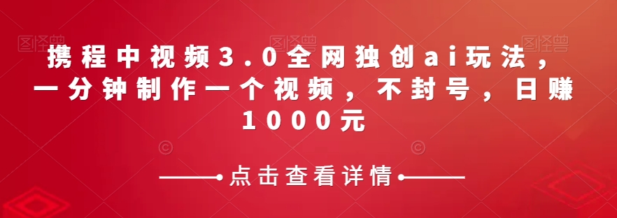 携程中视频3.0全网独创ai玩法,一分钟制作一个视频,不封号,日赚1000元【揭秘】 携程中视频3.0全网独创ai玩法,一分钟制作一个视频,不封号,日赚1000元【揭秘】