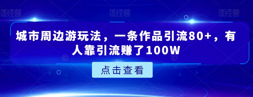 城市周边游玩法,一条作品引流80+,有人靠引流赚了100W【揭秘】 城市周边游玩法,一条作品引流80+,有人靠引流赚了100W【揭秘】