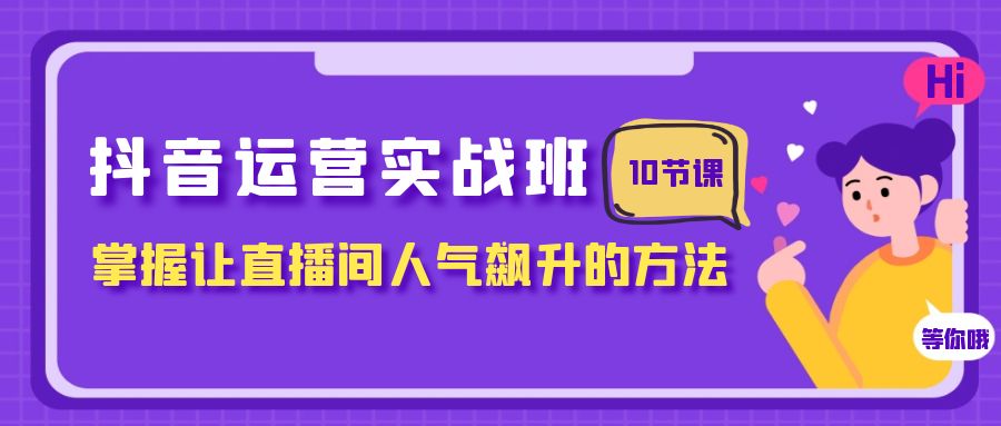 抖音运营实战班，掌握让直播间人气飙升的方法（10节课）-古龙岛网创