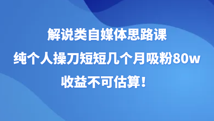 解说类自媒体思路课，纯个人操刀短短几个月吸粉80w，收益不可估算！-古龙岛网创