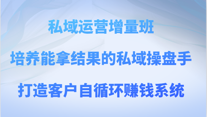 私域运营增量班 培养能拿结果的私域操盘手，打造客户自循环赚钱系统-古龙岛网创