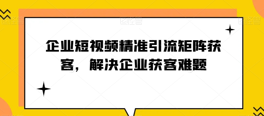 企业短视频精准引流矩阵获客，解决企业获客难题-古龙岛网创