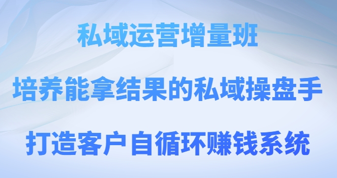 私域运营增量班,培养能拿结果的私域操盘手,打造客户自循环赚钱系统 私域运营增量班,培养能拿结果的私域操盘手,打造客户自循环赚钱系统
