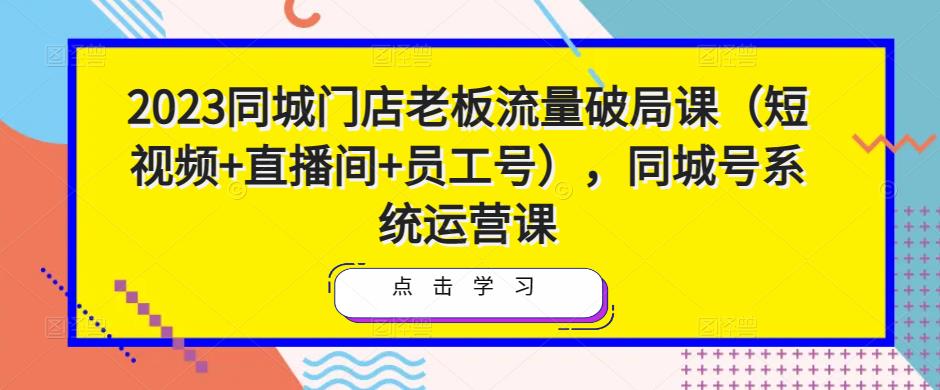 2023同城门店老板流量破局课（短视频+直播间+员工号），同城号系统运营课-古龙岛网创
