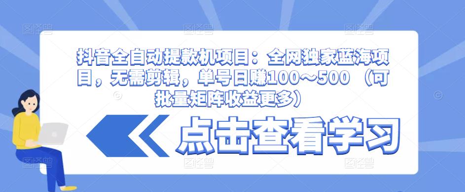 抖音全自动提款机项目：全网独家蓝海项目，无需剪辑，单号日赚100～500 （可批量矩阵收益更多）-古龙岛网创