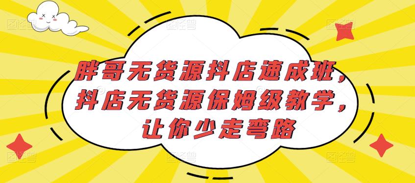 胖哥无货源抖店速成班，抖店无货源保姆级教学，让你少走弯路-古龙岛网创
